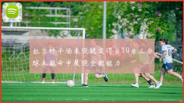 杜兰特半场表现稳定得分10分三分球未能命中展现全能能力