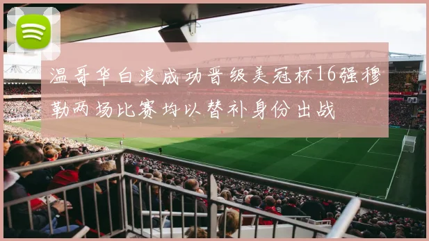 温哥华白浪成功晋级美冠杯16强穆勒两场比赛均以替补身份出战