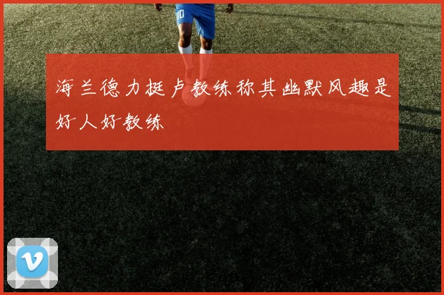 海兰德力挺卢教练称其幽默风趣是好人好教练