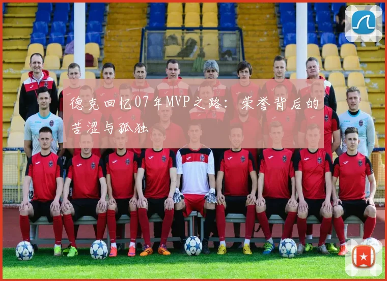 德克回忆07年MVP之路：荣誉背后的苦涩与孤独