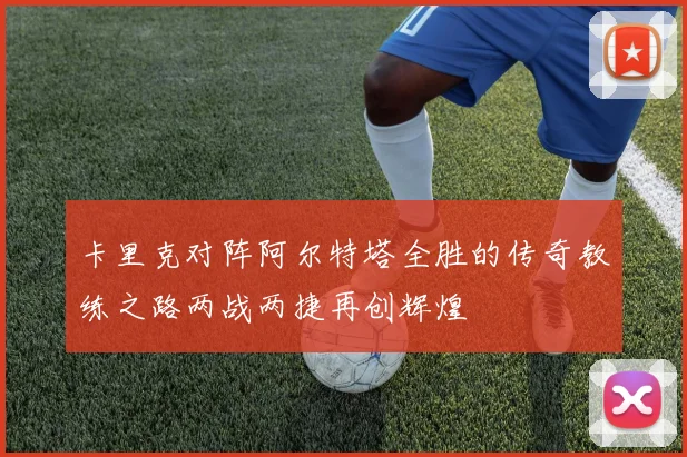 卡里克对阵阿尔特塔全胜的传奇教练之路两战两捷再创辉煌