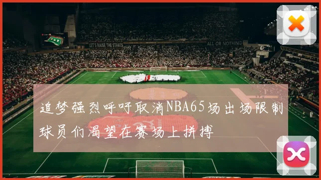 追梦强烈呼吁取消NBA65场出场限制球员们渴望在赛场上拼搏