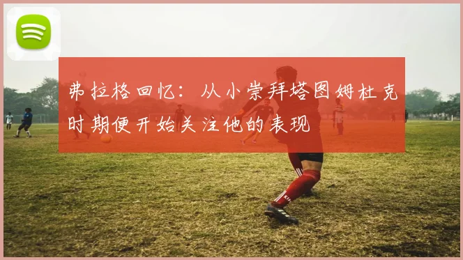 弗拉格回忆：从小崇拜塔图姆杜克时期便开始关注他的表现