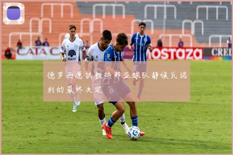德罗西愿执教热那亚球队静候瓦诺利的最终决定