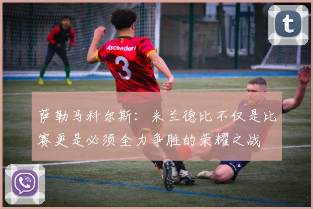 萨勒马科尔斯：米兰德比不仅是比赛更是必须全力争胜的荣耀之战