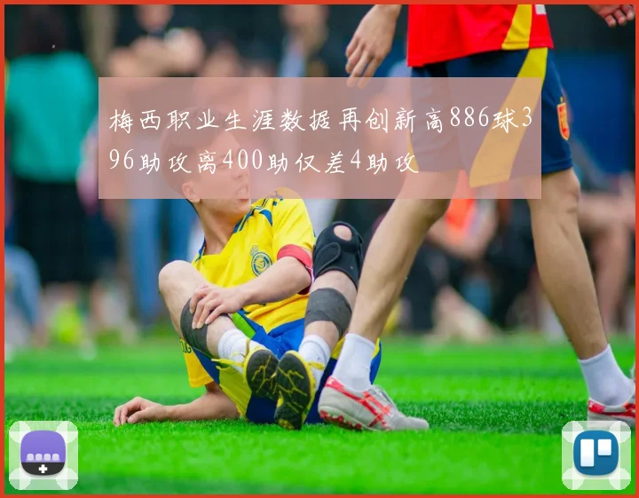 梅西职业生涯数据再创新高886球396助攻离400助仅差4助攻