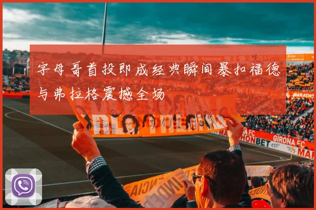 字母哥首投即成经典瞬间暴扣福德与弗拉格震撼全场