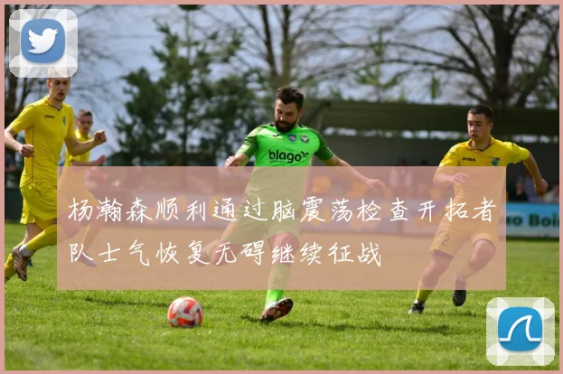 杨瀚森顺利通过脑震荡检查开拓者队士气恢复无碍继续征战