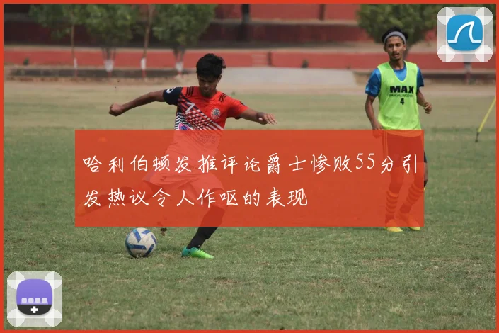 哈利伯顿发推评论爵士惨败55分引发热议令人作呕的表现