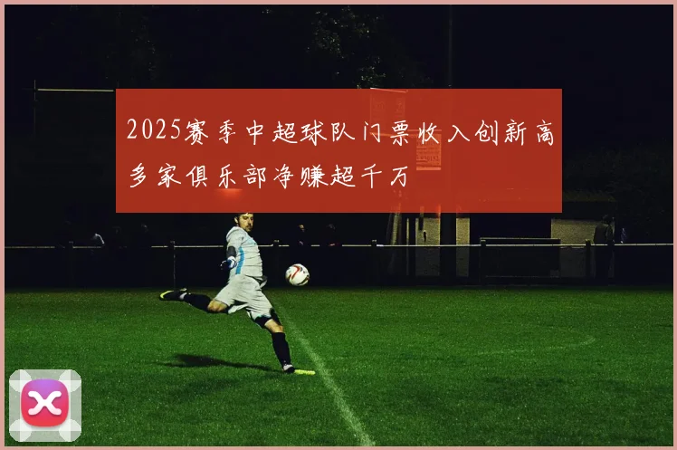 2025赛季中超球队门票收入创新高多家俱乐部净赚超千万