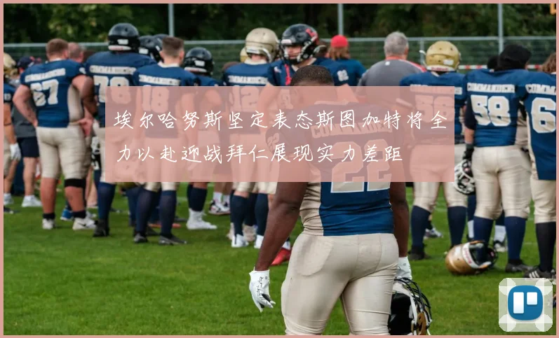 埃尔哈努斯坚定表态斯图加特将全力以赴迎战拜仁展现实力差距