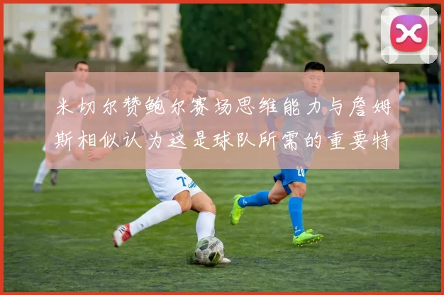 米切尔赞鲍尔赛场思维能力与詹姆斯相似认为这是球队所需的重要特质
