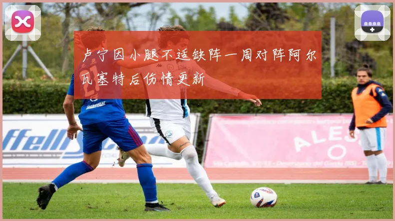 卢宁因小腿不适缺阵一周对阵阿尔瓦塞特后伤情更新