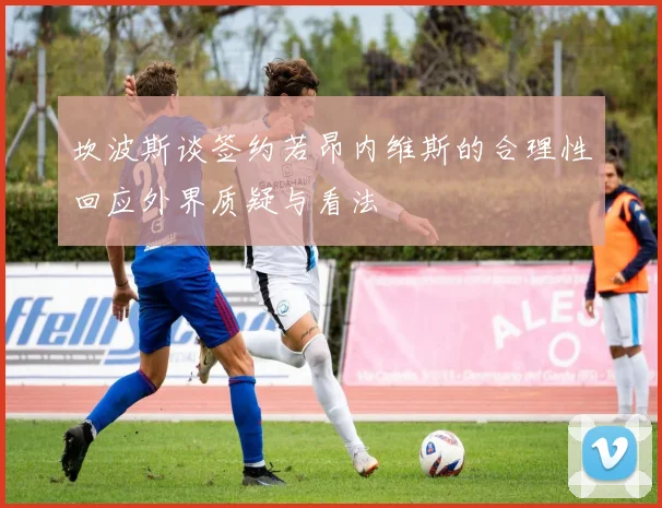 坎波斯谈签约若昂内维斯的合理性回应外界质疑与看法