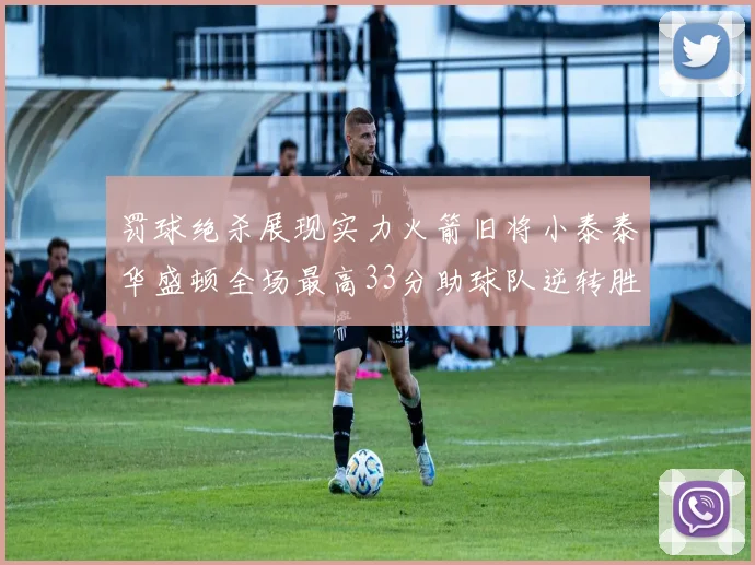 罚球绝杀展现实力火箭旧将小泰泰华盛顿全场最高33分助球队逆转胜利