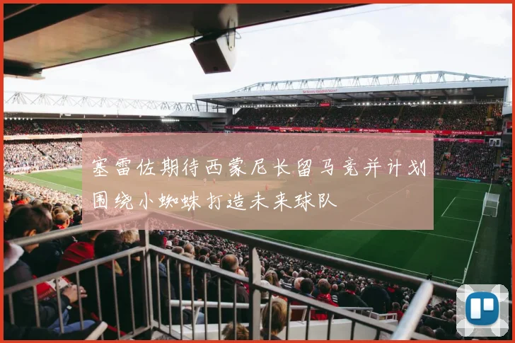 塞雷佐期待西蒙尼长留马竞并计划围绕小蜘蛛打造未来球队