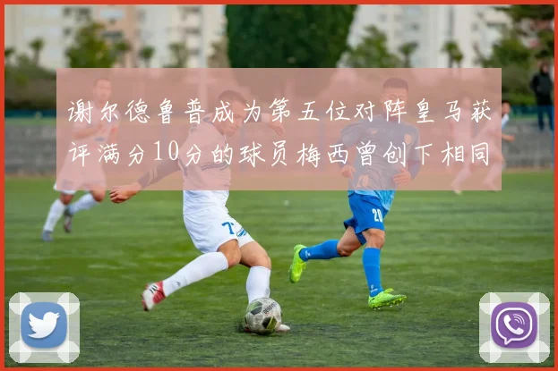 谢尔德鲁普成为第五位对阵皇马获评满分10分的球员梅西曾创下相同成就