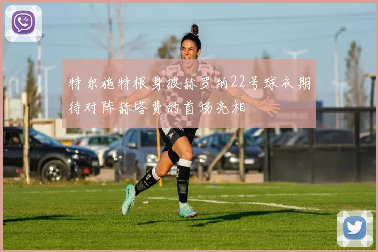 特尔施特根身披赫罗纳22号球衣期待对阵赫塔费的首场亮相