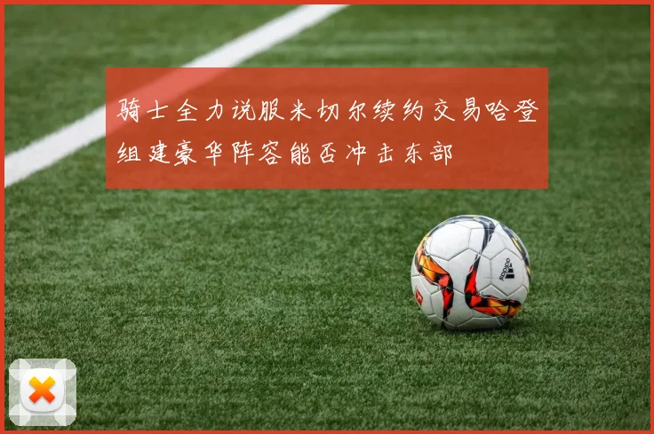 骑士全力说服米切尔续约交易哈登组建豪华阵容能否冲击东部