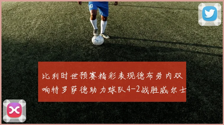 比利时世预赛精彩表现德布劳内双响特罗萨德助力球队4-2战胜威尔士