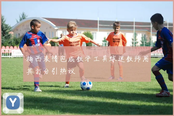 梅西表情包成教学工具球迷教师用其打分引热议