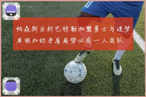 帕森斯分析巴特勒加盟勇士与追梦库明加的矛盾局势必有一人离队