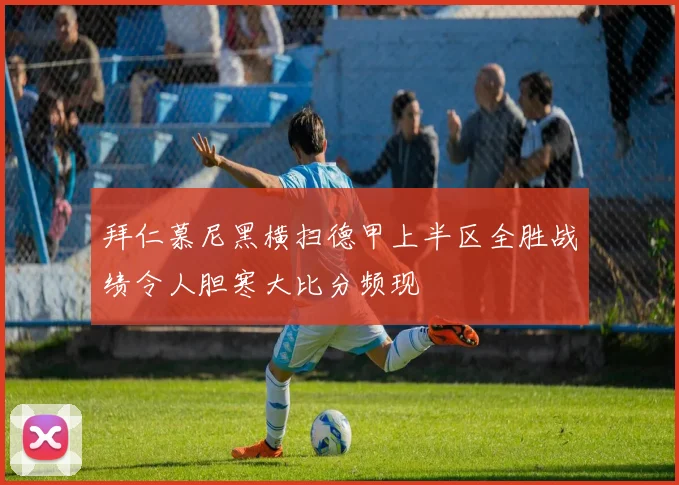 拜仁慕尼黑横扫德甲上半区全胜战绩令人胆寒大比分频现