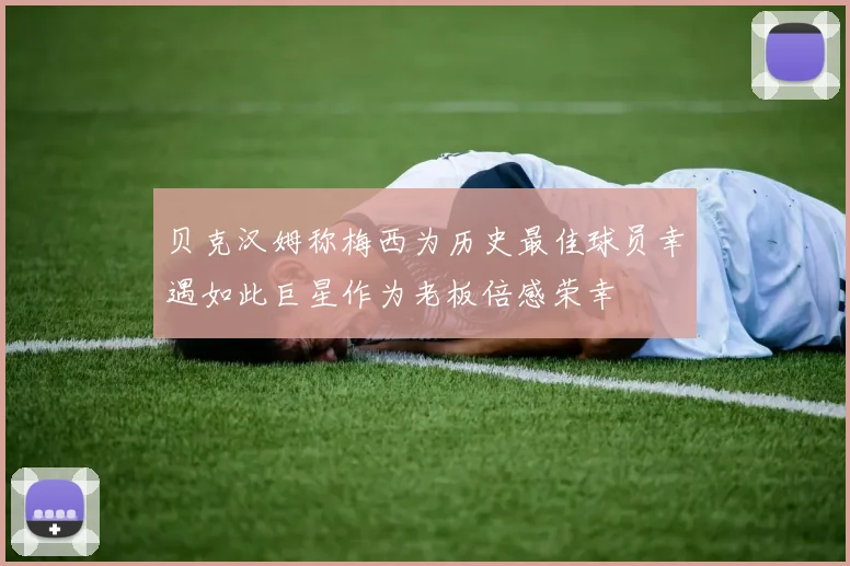 贝克汉姆称梅西为历史最佳球员幸遇如此巨星作为老板倍感荣幸