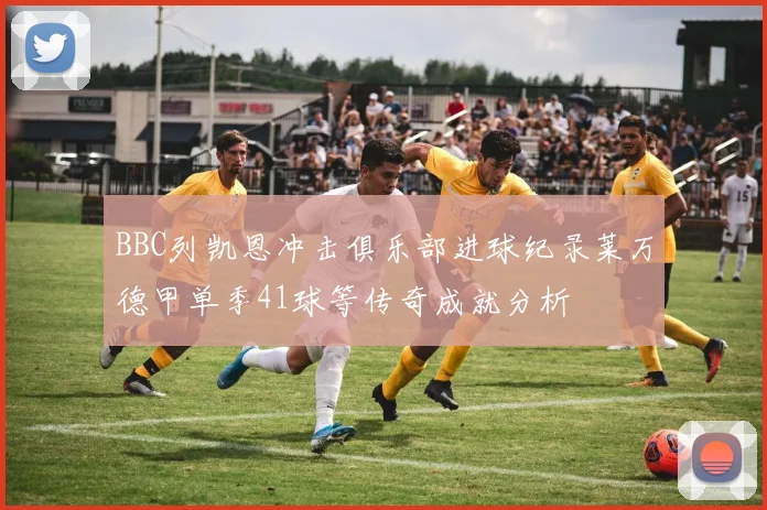BBC列凯恩冲击俱乐部进球纪录莱万德甲单季41球等传奇成就分析