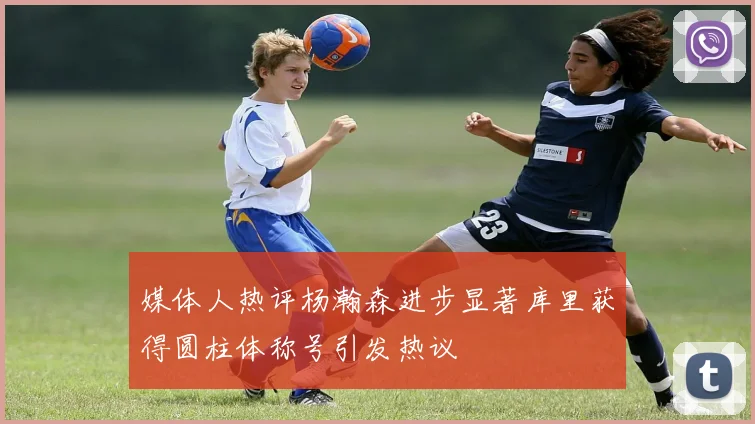 媒体人热评杨瀚森进步显著库里获得圆柱体称号引发热议