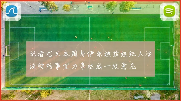 记者尤文本周与伊尔迪兹经纪人洽谈续约事宜力争达成一致意见