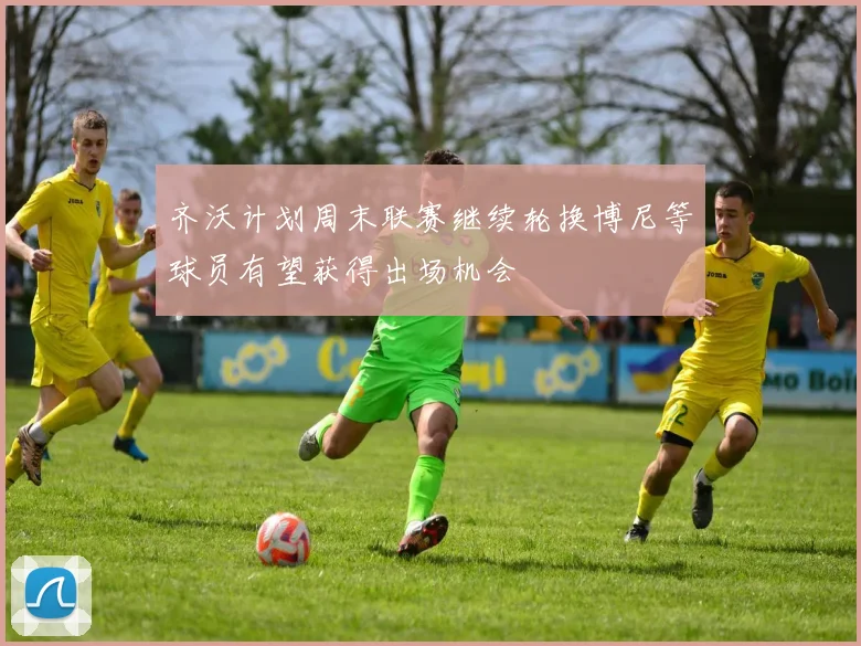 齐沃计划周末联赛继续轮换博尼等球员有望获得出场机会