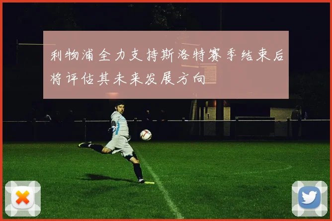 利物浦全力支持斯洛特赛季结束后将评估其未来发展方向