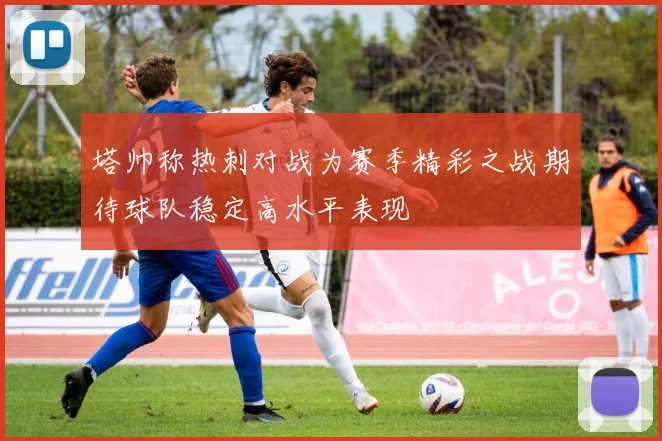 塔帅称热刺对战为赛季精彩之战期待球队稳定高水平表现