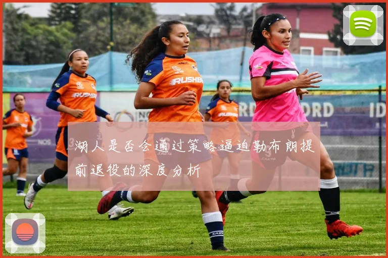 湖人是否会通过策略逼迫勒布朗提前退役的深度分析