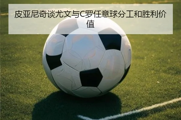 皮亚尼奇谈尤文与C罗任意球分工和胜利价值
